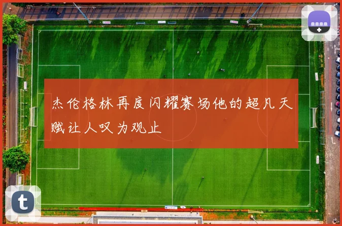 杰伦格林再度闪耀赛场他的超凡天赋让人叹为观止