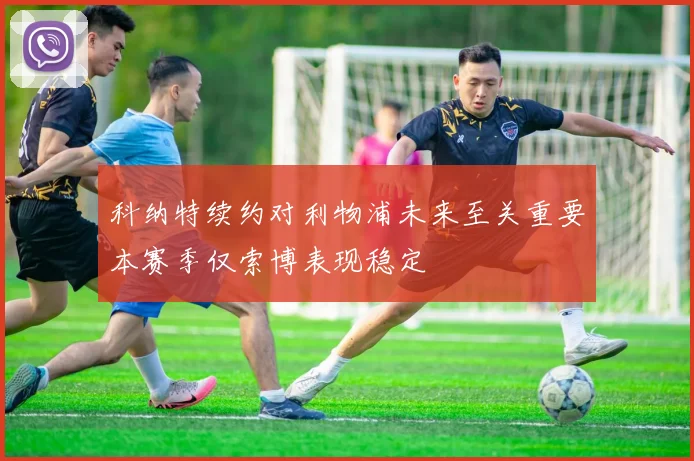 科纳特续约对利物浦未来至关重要本赛季仅索博表现稳定