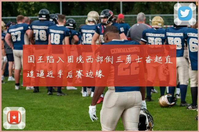国王陷入困境西部倒三勇士奋起直追逼近季后赛边缘