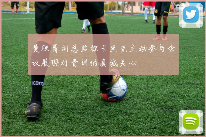 曼联青训总监称卡里克主动参与会议展现对青训的真诚关心