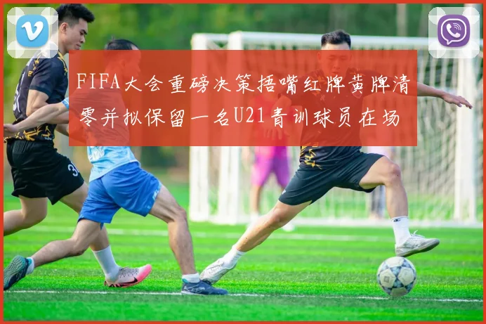 FIFA大会重磅决策捂嘴红牌黄牌清零并拟保留一名U21青训球员在场