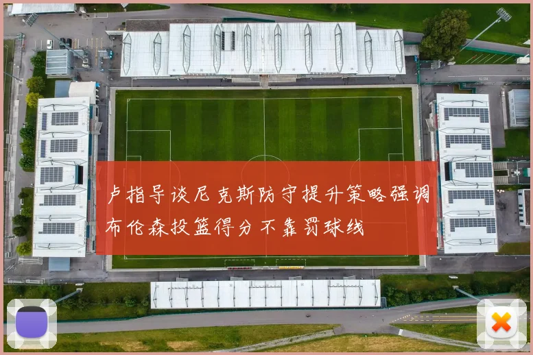 卢指导谈尼克斯防守提升策略强调布伦森投篮得分不靠罚球线