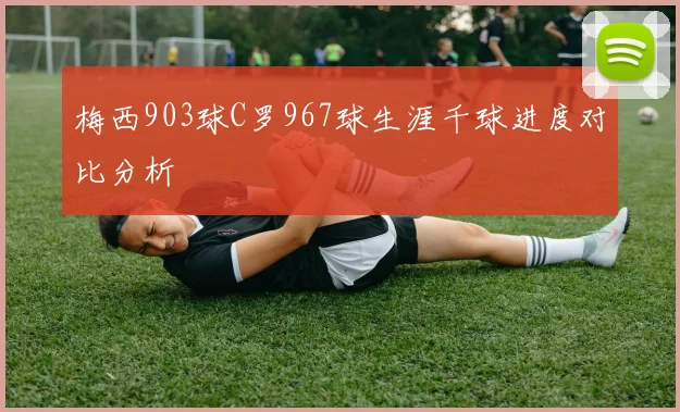 梅西903球C罗967球生涯千球进度对比分析