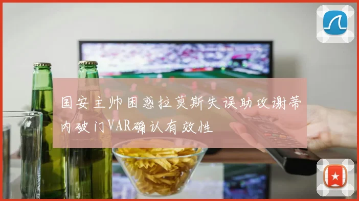 国安主帅困惑拉莫斯失误助攻谢蒂内破门VAR确认有效性