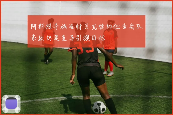 阿斯报导施洛特贝克续约但含离队条款仍是皇马引援目标