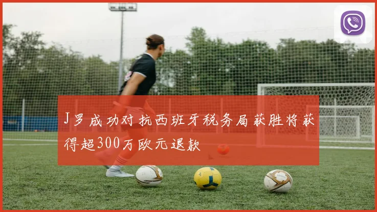 J罗成功对抗西班牙税务局获胜将获得超300万欧元退款