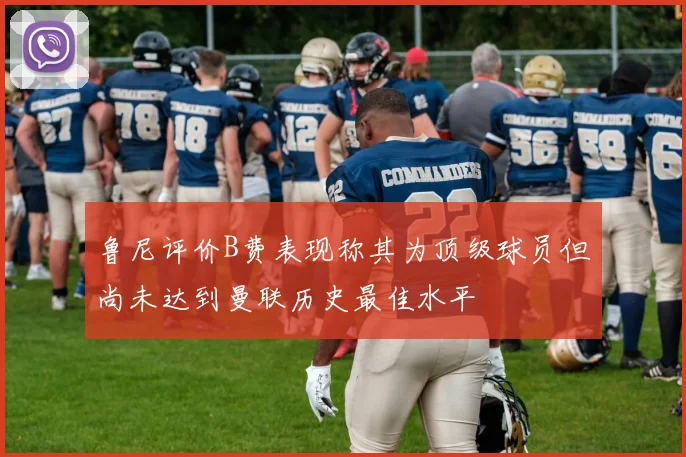 鲁尼评价B费表现称其为顶级球员但尚未达到曼联历史最佳水平