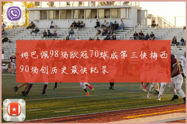 姆巴佩98场欧冠70球成第三快梅西90场创历史最快纪录