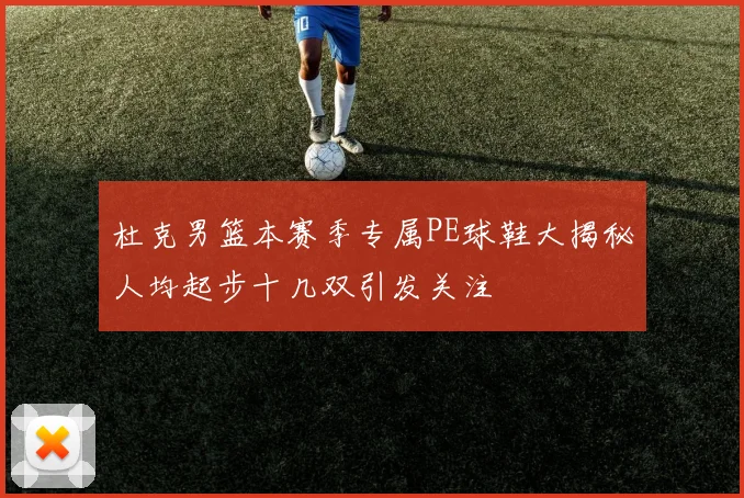 杜克男篮本赛季专属PE球鞋大揭秘人均起步十几双引发关注