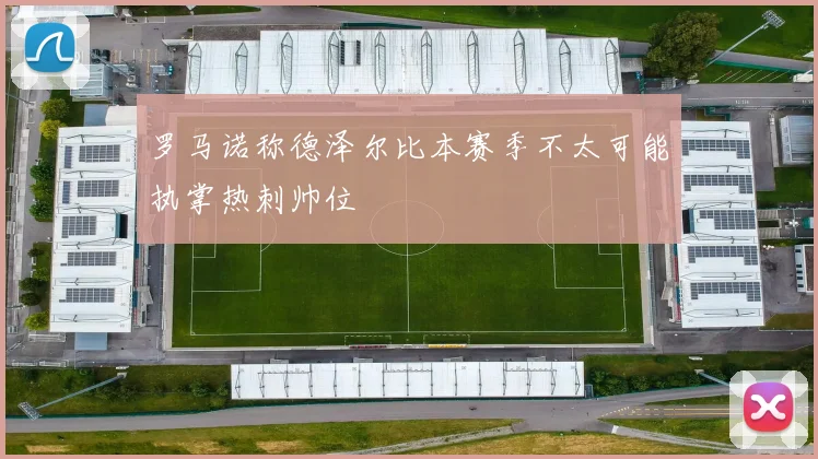 罗马诺称德泽尔比本赛季不太可能执掌热刺帅位