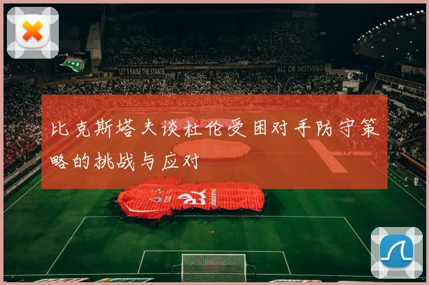 比克斯塔夫谈杜伦受困对手防守策略的挑战与应对