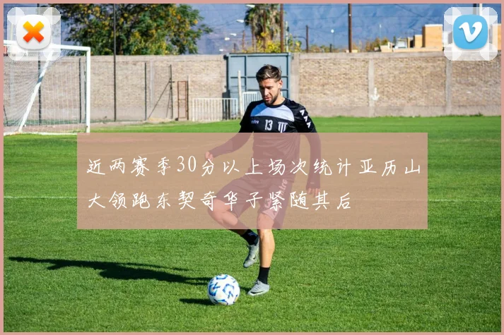 近两赛季30分以上场次统计亚历山大领跑东契奇华子紧随其后