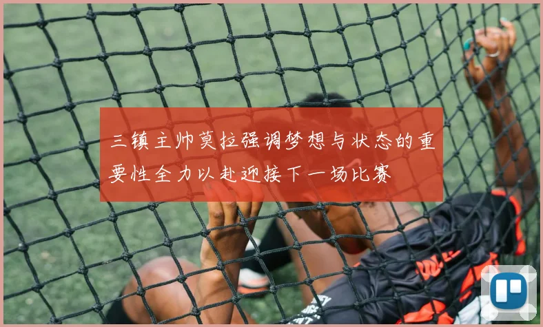 三镇主帅莫拉强调梦想与状态的重要性全力以赴迎接下一场比赛