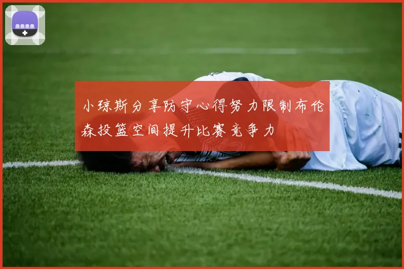 小琼斯分享防守心得努力限制布伦森投篮空间提升比赛竞争力