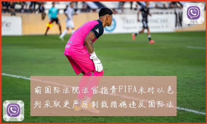 前国际法院法官指责FIFA未对以色列采取更严厉制裁措施违反国际法