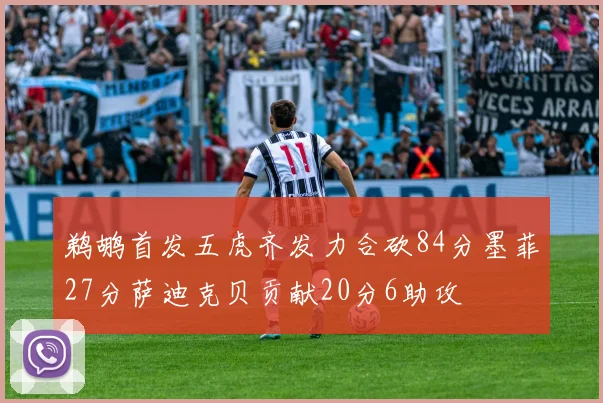 鹈鹕首发五虎齐发力合砍84分墨菲27分萨迪克贝贡献20分6助攻
