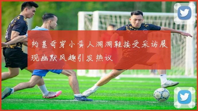 约基奇穿小黄人洞洞鞋接受采访展现幽默风趣引发热议