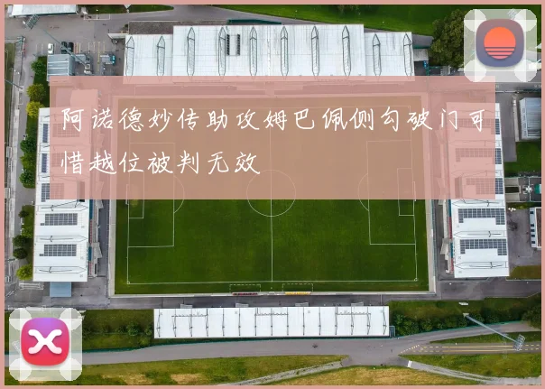 阿诺德妙传助攻姆巴佩侧勾破门可惜越位被判无效