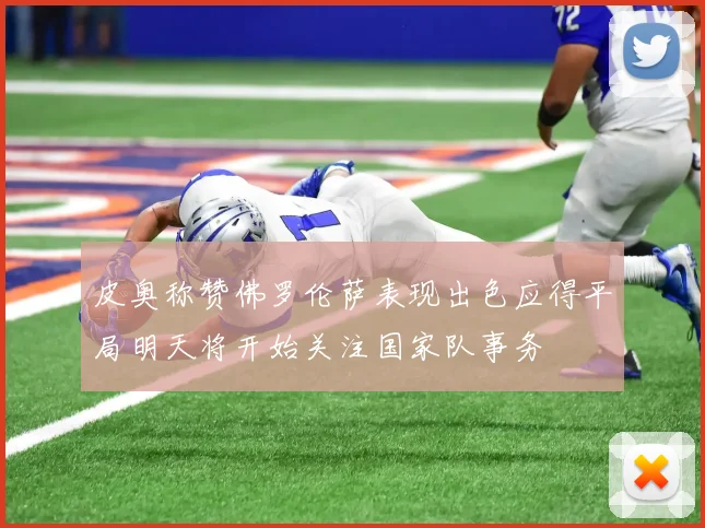 皮奥称赞佛罗伦萨表现出色应得平局明天将开始关注国家队事务