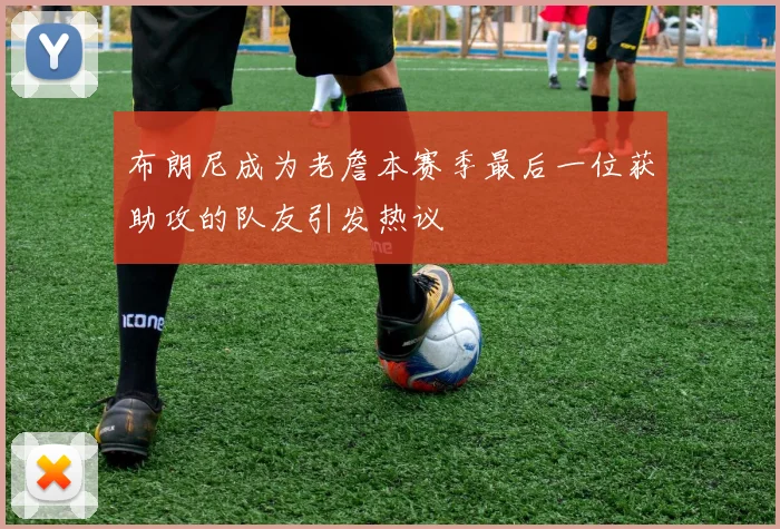 布朗尼成为老詹本赛季最后一位获助攻的队友引发热议