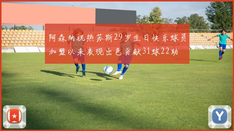 阿森纳祝热苏斯29岁生日快乐球员加盟以来表现出色贡献31球22助