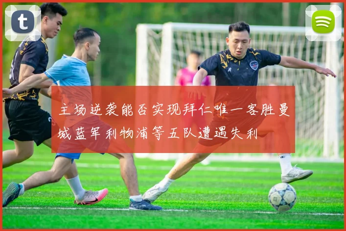 主场逆袭能否实现拜仁唯一客胜曼城蓝军利物浦等五队遭遇失利