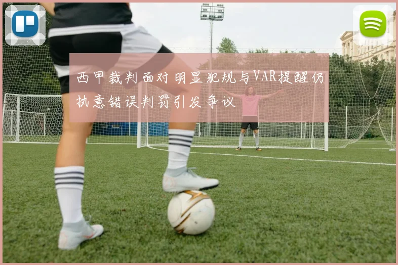 西甲裁判面对明显犯规与VAR提醒仍执意错误判罚引发争议