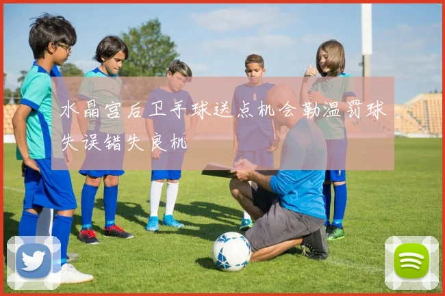 水晶宫后卫手球送点机会勒温罚球失误错失良机