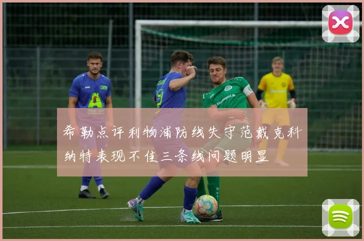 希勒点评利物浦防线失守范戴克科纳特表现不佳三条线问题明显