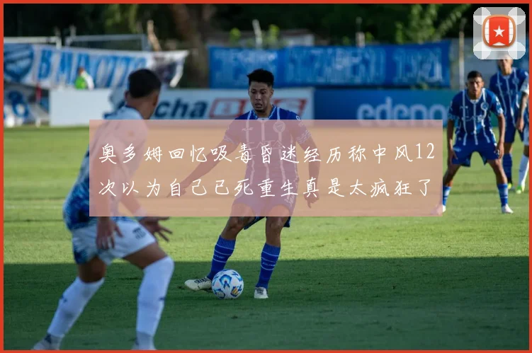 奥多姆回忆吸毒昏迷经历称中风12次以为自己已死重生真是太疯狂了
