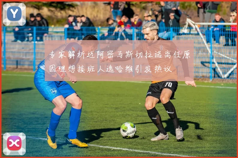 专家解析迈阿密马斯切拉诺离任原因理想接班人选哈维引发热议