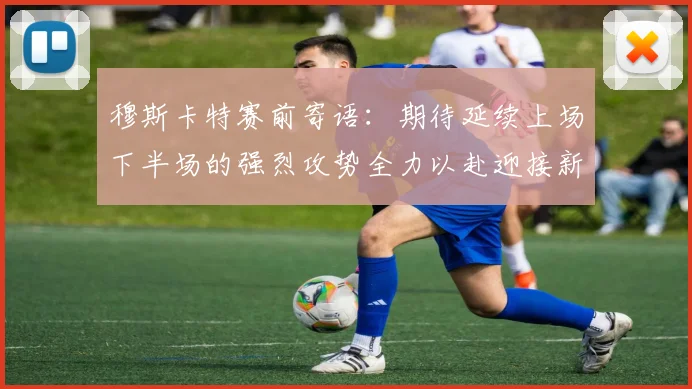 穆斯卡特赛前寄语：期待延续上场下半场的强烈攻势全力以赴迎接新一场比赛