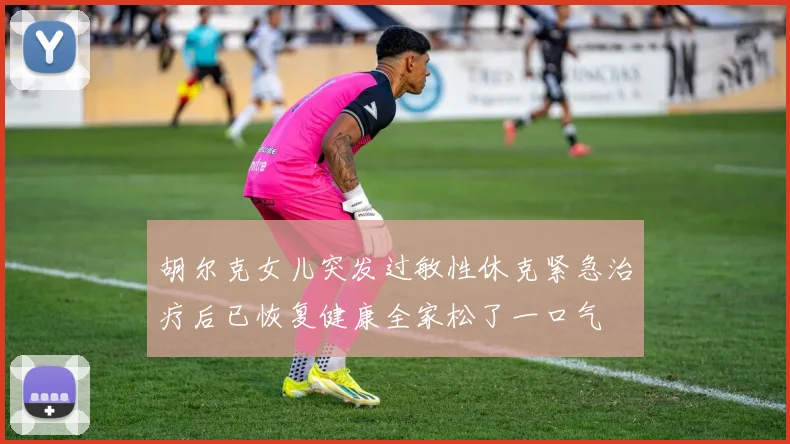 胡尔克女儿突发过敏性休克紧急治疗后已恢复健康全家松了一口气