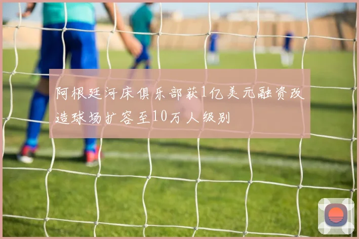 阿根廷河床俱乐部获1亿美元融资改造球场扩容至10万人级别