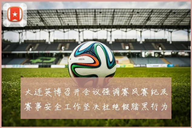 大连英博召开会议强调赛风赛纪及赛事安全工作坚决杜绝假赌黑行为