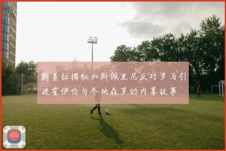 斯基拉揭秘加斯佩里尼反对罗马引进霍伊伦与乔纳森罗的内幕故事
